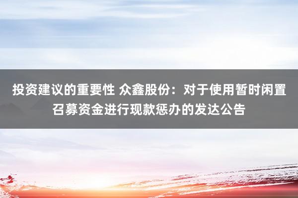 投资建议的重要性 众鑫股份：对于使用暂时闲置召募资金进行现款惩办的发达公告