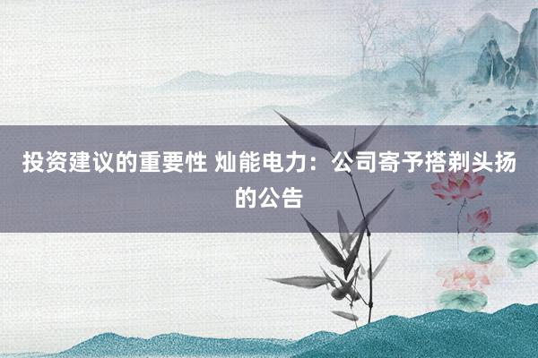 投资建议的重要性 灿能电力：公司寄予搭剃头扬的公告