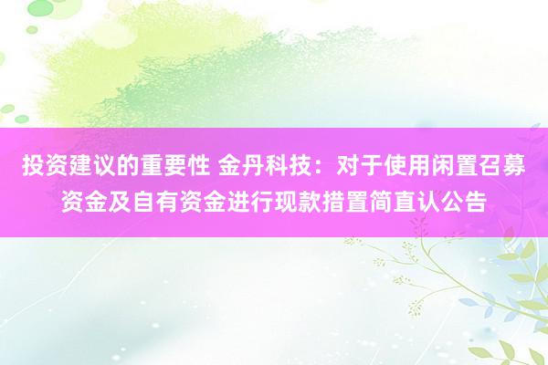 投资建议的重要性 金丹科技：对于使用闲置召募资金及自有资金进行现款措置简直认公告