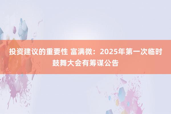 投资建议的重要性 富满微：2025年第一次临时鼓舞大会有筹谋公告