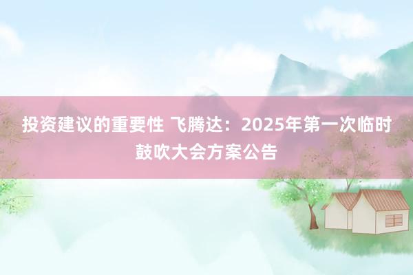 投资建议的重要性 飞腾达：2025年第一次临时鼓吹大会方案公告