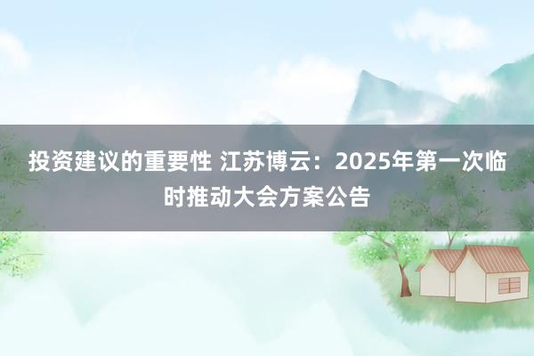 投资建议的重要性 江苏博云：2025年第一次临时推动大会方案公告