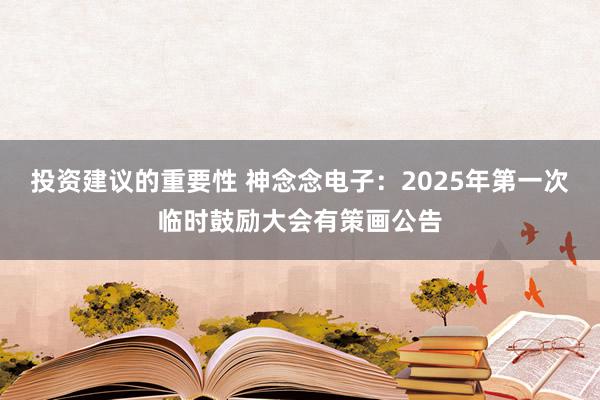 投资建议的重要性 神念念电子：2025年第一次临时鼓励大会有策画公告