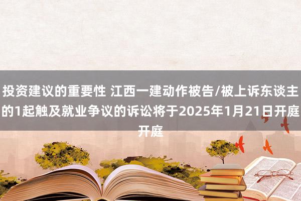 投资建议的重要性 江西一建动作被告/被上诉东谈主的1起触及就业争议的诉讼将于2025年1月21日开庭