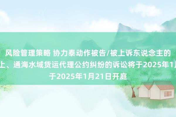 风险管理策略 协力泰动作被告/被上诉东说念主的1起波及海上、通海水域货运代理公约纠纷的诉讼将于2025年1月21日开庭