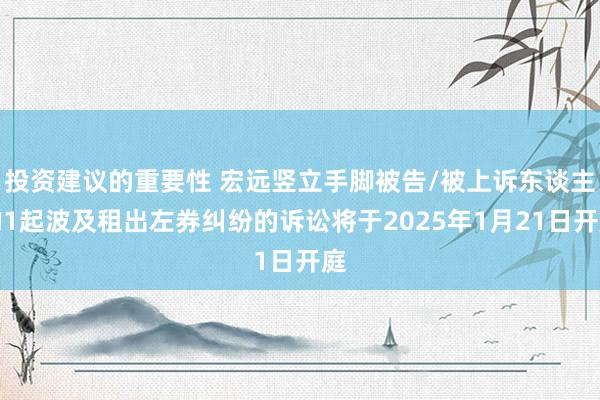 投资建议的重要性 宏远竖立手脚被告/被上诉东谈主的1起波及租出左券纠纷的诉讼将于2025年1月21日开庭