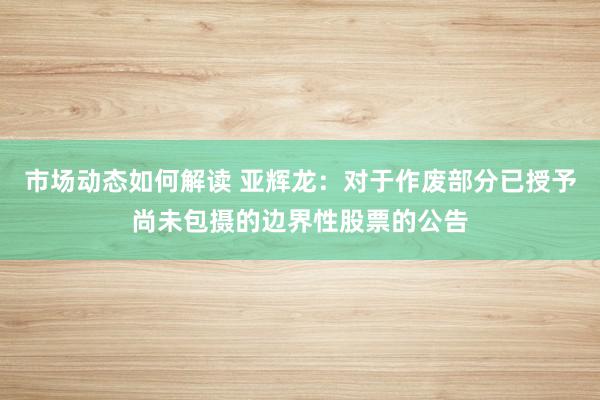 市场动态如何解读 亚辉龙：对于作废部分已授予尚未包摄的边界性股票的公告