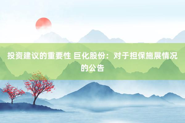 投资建议的重要性 巨化股份：对于担保施展情况的公告