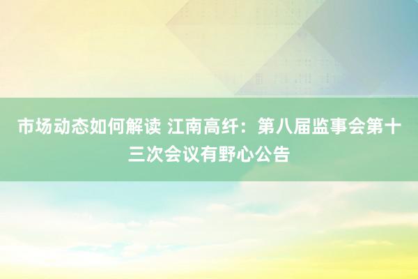 市场动态如何解读 江南高纤：第八届监事会第十三次会议有野心公告