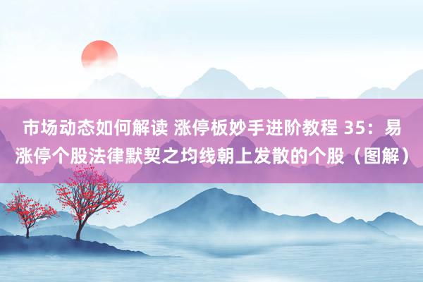 市场动态如何解读 涨停板妙手进阶教程 35：易涨停个股法律默契之均线朝上发散的个股（图解）