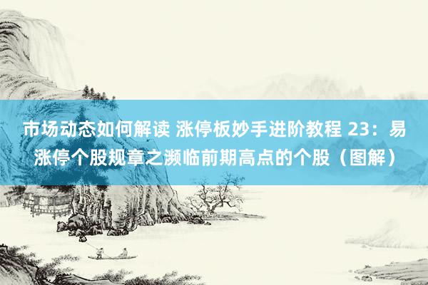 市场动态如何解读 涨停板妙手进阶教程 23：易涨停个股规章之濒临前期高点的个股（图解）