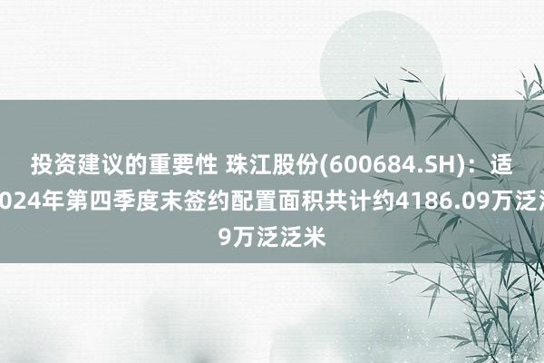 投资建议的重要性 珠江股份(600684.SH)：适度2024年第四季度末签约配置面积共计约4186.09万泛泛米