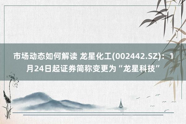 市场动态如何解读 龙星化工(002442.SZ)：1月24日起证券简称变更为“龙星科技”