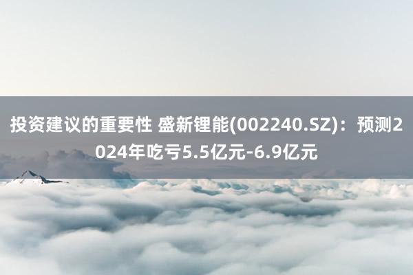 投资建议的重要性 盛新锂能(002240.SZ)：预测2024年吃亏5.5亿元-6.9亿元