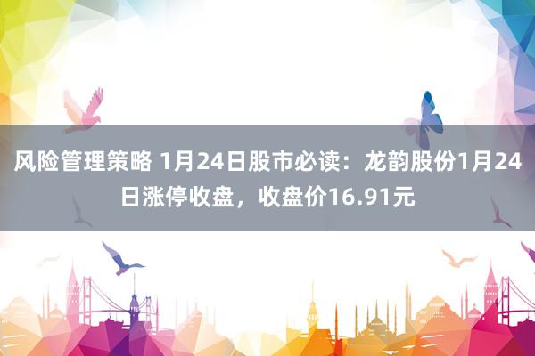 风险管理策略 1月24日股市必读：龙韵股份1月24日涨停收盘，收盘价16.91元