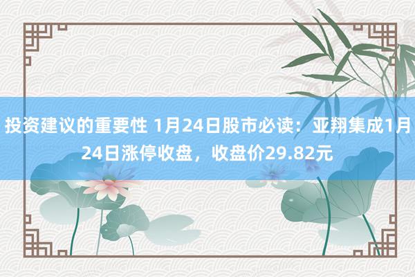 投资建议的重要性 1月24日股市必读：亚翔集成1月24日涨停收盘，收盘价29.82元