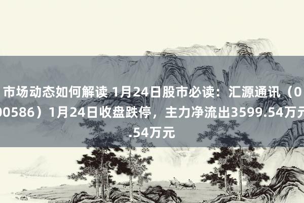 市场动态如何解读 1月24日股市必读：汇源通讯（000586）1月24日收盘跌停，主力净流出3599.54万元