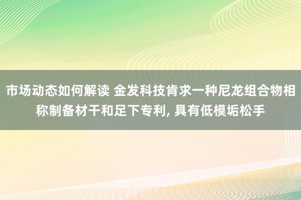 市场动态如何解读 金发科技肯求一种尼龙组合物相称制备材干和足下专利, 具有低模垢松手