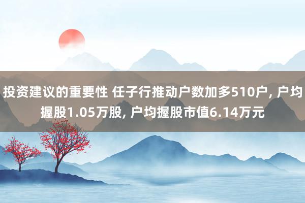 投资建议的重要性 任子行推动户数加多510户, 户均握股1.05万股, 户均握股市值6.14万元