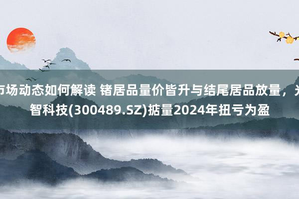 市场动态如何解读 锗居品量价皆升与结尾居品放量，光智科技(300489.SZ)掂量2024年扭亏为盈