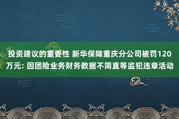 投资建议的重要性 新华保障重庆分公司被罚120万元: 因团险业务财务数据不简直等监犯违章活动