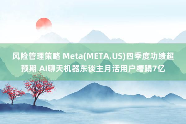 风险管理策略 Meta(META.US)四季度功绩超预期 AI聊天机器东谈主月活用户糟蹋7亿