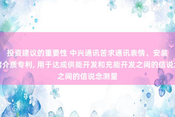 投资建议的重要性 中兴通讯苦求通讯表情、安装及存储介质专利, 用于达成供能开发和充能开发之间的信说念测量