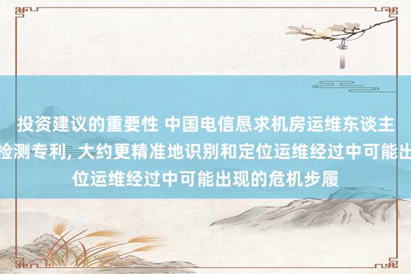 投资建议的重要性 中国电信恳求机房运维东谈主员的危机步履检测专利, 大约更精准地识别和定位运维经过中可能出现的危机步履