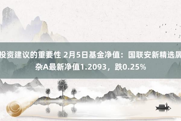 投资建议的重要性 2月5日基金净值：国联安新精选羼杂A最新净值1.2093，跌0.25%