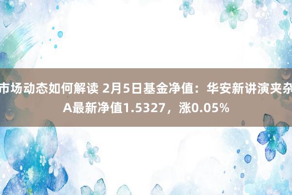 市场动态如何解读 2月5日基金净值：华安新讲演夹杂A最新净值1.5327，涨0.05%