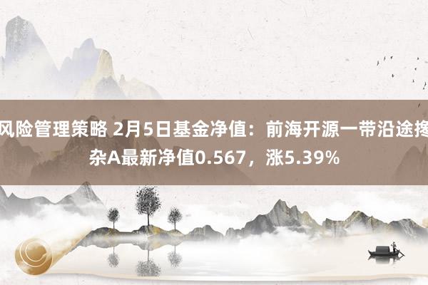 风险管理策略 2月5日基金净值：前海开源一带沿途搀杂A最新净值0.567，涨5.39%