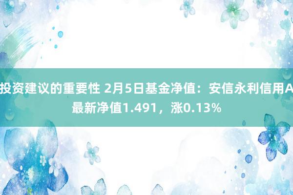 投资建议的重要性 2月5日基金净值：安信永利信用A最新净值1.491，涨0.13%