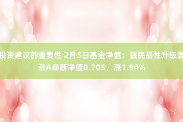 投资建议的重要性 2月5日基金净值：益民品性升级混杂A最新净值0.705，涨1.94%