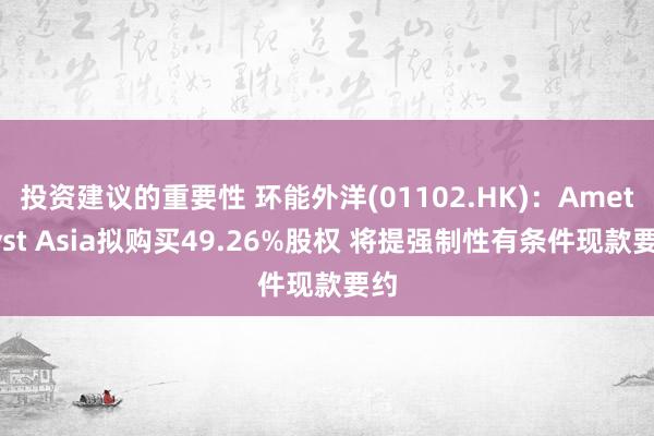 投资建议的重要性 环能外洋(01102.HK)：Amethyst Asia拟购买49.26%股权 将提强制性有条件现款要约