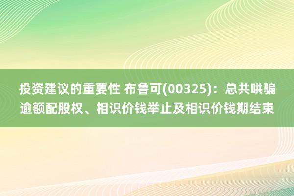 投资建议的重要性 布鲁可(00325)：总共哄骗逾额配股权、相识价钱举止及相识价钱期结束