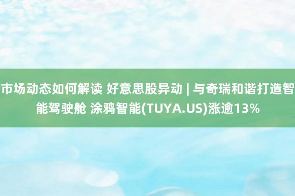 市场动态如何解读 好意思股异动 | 与奇瑞和谐打造智能驾驶舱 涂鸦智能(TUYA.US)涨逾13%