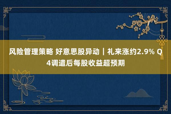 风险管理策略 好意思股异动｜礼来涨约2.9% Q4调遣后每股收益超预期