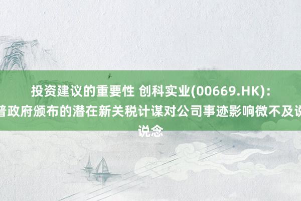 投资建议的重要性 创科实业(00669.HK)：川普政府颁布的潜在新关税计谋对公司事迹影响微不及说念