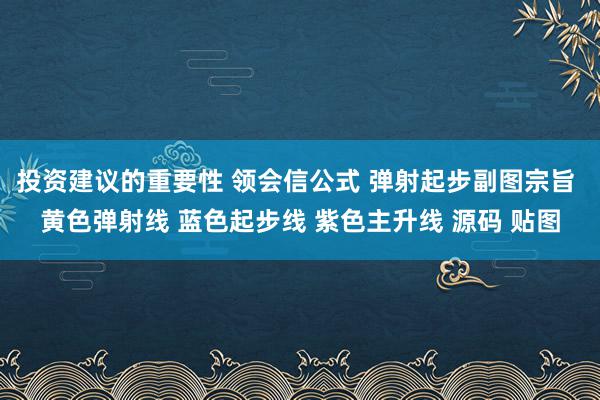 投资建议的重要性 领会信公式 弹射起步副图宗旨 黄色弹射线 蓝色起步线 紫色主升线 源码 贴图