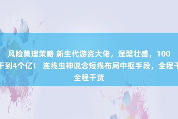 风险管理策略 新生代游资大佬，涅槃壮盛，100万干到4个亿！ 连线虫神说念短线布局中枢手段，全程干货