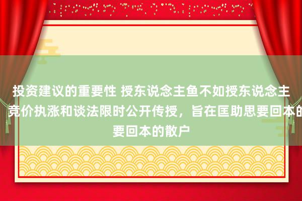 投资建议的重要性 授东说念主鱼不如授东说念主以渔，竞价执涨和谈法限时公开传授，旨在匡助思要回本的散户