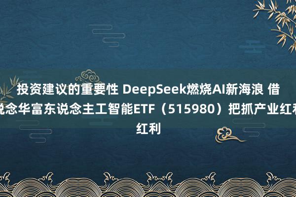 投资建议的重要性 DeepSeek燃烧AI新海浪 借说念华富东说念主工智能ETF（515980）把抓产业红利