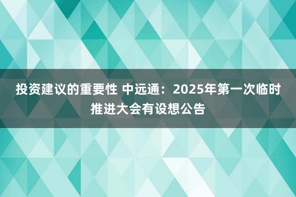 投资建议的重要性 中远通：2025年第一次临时推进大会有设想公告