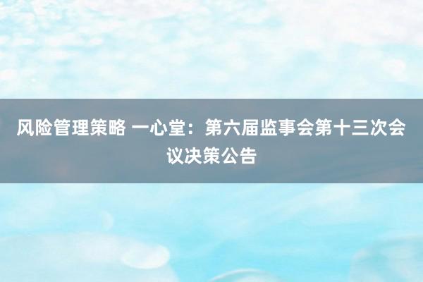 风险管理策略 一心堂：第六届监事会第十三次会议决策公告