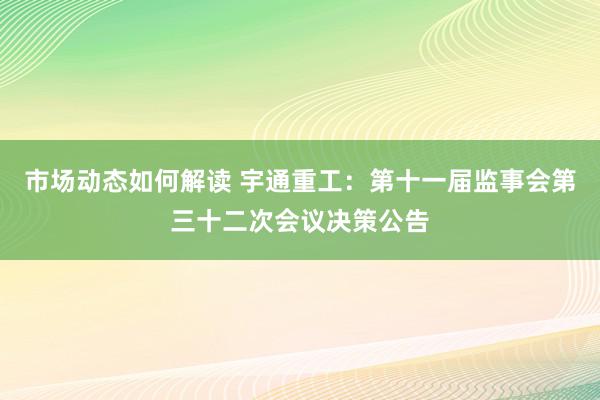 市场动态如何解读 宇通重工：第十一届监事会第三十二次会议决策公告