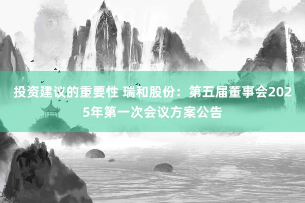 投资建议的重要性 瑞和股份：第五届董事会2025年第一次会议方案公告