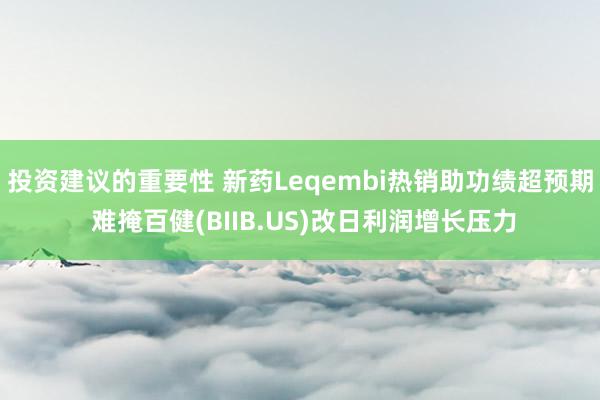 投资建议的重要性 新药Leqembi热销助功绩超预期 难掩百健(BIIB.US)改日利润增长压力