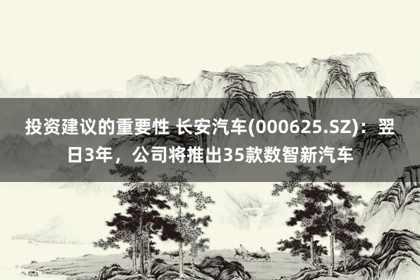 投资建议的重要性 长安汽车(000625.SZ)：翌日3年，公司将推出35款数智新汽车