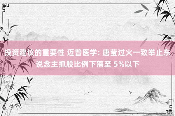 投资建议的重要性 迈普医学: 唐莹过火一致举止东说念主抓股比例下落至 5%以下