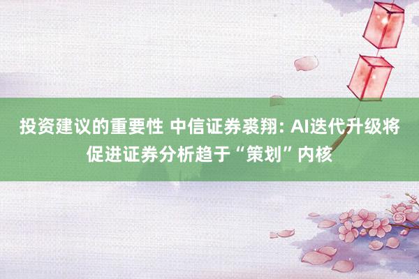 投资建议的重要性 中信证券裘翔: AI迭代升级将促进证券分析趋于“策划”内核